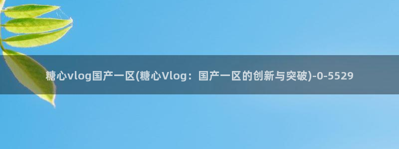 糖心论坛：糖心vlog国产一区(糖心Vlog：国产一区的创新
